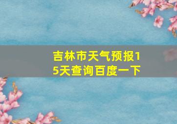 吉林市天气预报15天查询百度一下