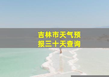 吉林市天气预报三十天查询