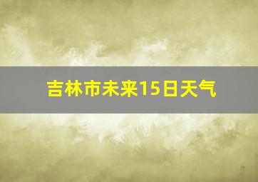 吉林市未来15日天气