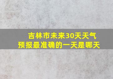 吉林市未来30天天气预报最准确的一天是哪天