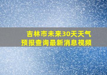 吉林市未来30天天气预报查询最新消息视频