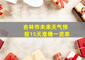 吉林市未来天气预报15天准确一览表