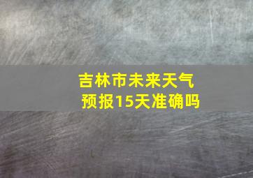 吉林市未来天气预报15天准确吗