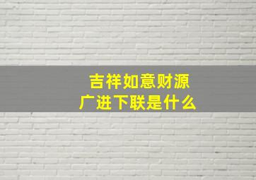 吉祥如意财源广进下联是什么