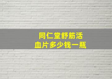 同仁堂舒筋活血片多少钱一瓶