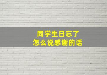 同学生日忘了怎么说感谢的话