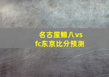 名古屋鲸八vsfc东京比分预测