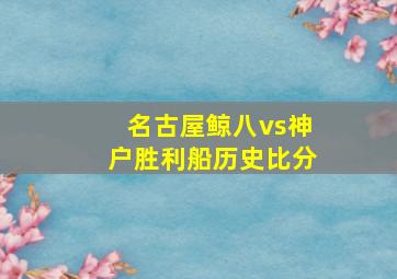 名古屋鲸八vs神户胜利船历史比分