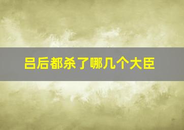 吕后都杀了哪几个大臣