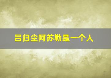 吕归尘阿苏勒是一个人