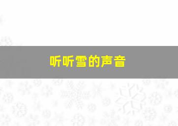 听听雪的声音