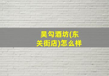 吴勾酒坊(东关街店)怎么样