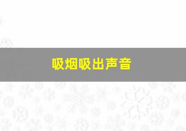 吸烟吸出声音