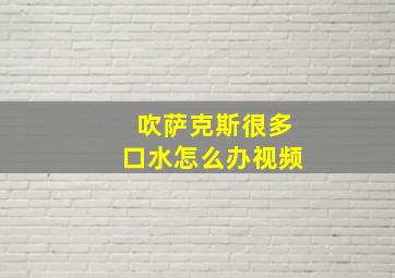 吹萨克斯很多口水怎么办视频