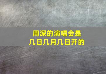 周深的演唱会是几日几月几日开的