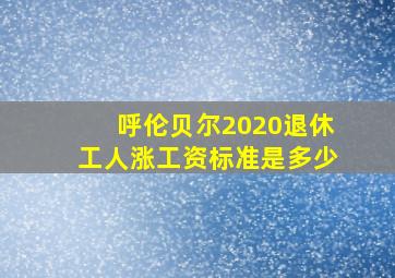 呼伦贝尔2020退休工人涨工资标准是多少