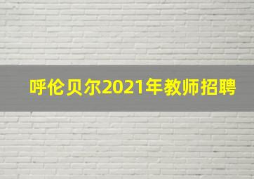 呼伦贝尔2021年教师招聘