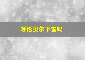 呼伦贝尔下雪吗