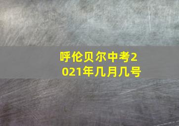 呼伦贝尔中考2021年几月几号