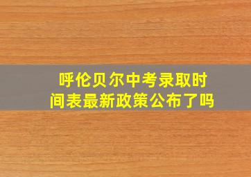 呼伦贝尔中考录取时间表最新政策公布了吗