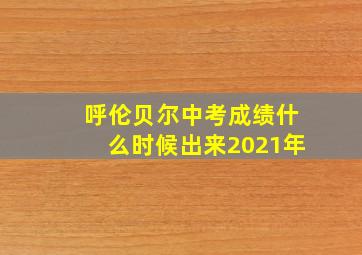 呼伦贝尔中考成绩什么时候出来2021年