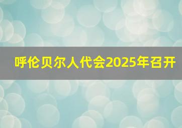 呼伦贝尔人代会2025年召开