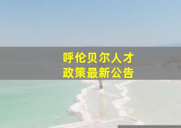 呼伦贝尔人才政策最新公告