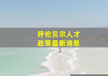 呼伦贝尔人才政策最新消息