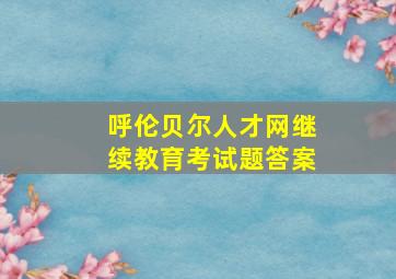 呼伦贝尔人才网继续教育考试题答案