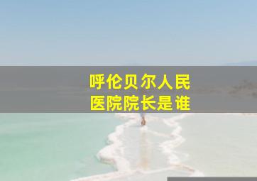 呼伦贝尔人民医院院长是谁