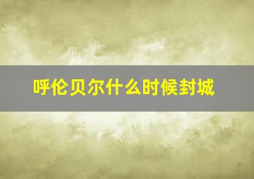 呼伦贝尔什么时候封城