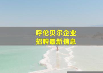 呼伦贝尔企业招聘最新信息