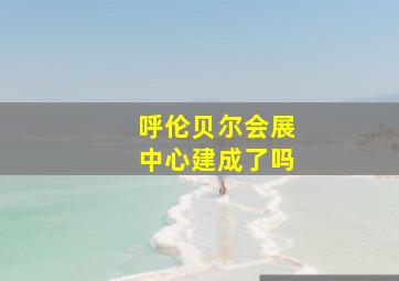 呼伦贝尔会展中心建成了吗