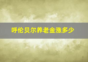 呼伦贝尔养老金涨多少