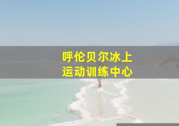 呼伦贝尔冰上运动训练中心