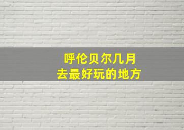 呼伦贝尔几月去最好玩的地方