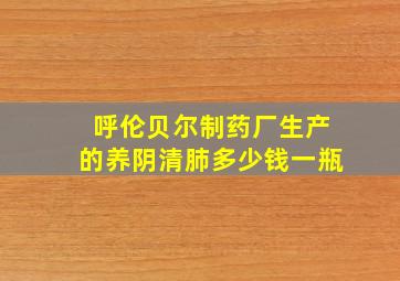 呼伦贝尔制药厂生产的养阴清肺多少钱一瓶