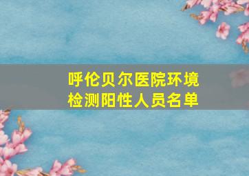 呼伦贝尔医院环境检测阳性人员名单