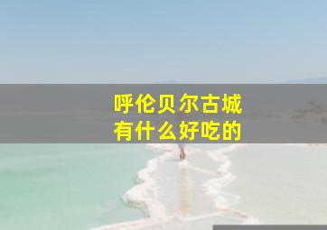 呼伦贝尔古城有什么好吃的