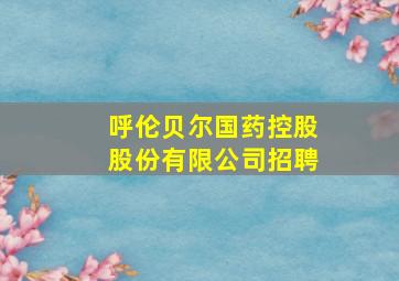 呼伦贝尔国药控股股份有限公司招聘