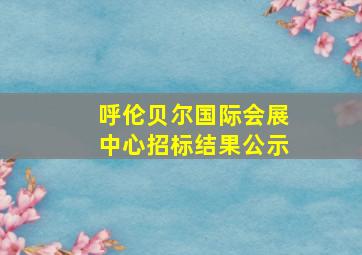 呼伦贝尔国际会展中心招标结果公示