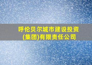 呼伦贝尔城市建设投资(集团)有限责任公司