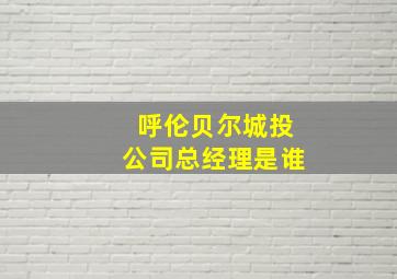 呼伦贝尔城投公司总经理是谁