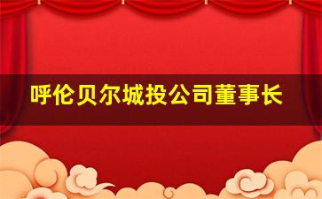 呼伦贝尔城投公司董事长