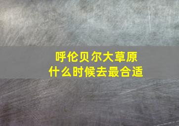 呼伦贝尔大草原什么时候去最合适