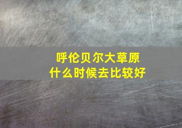 呼伦贝尔大草原什么时候去比较好