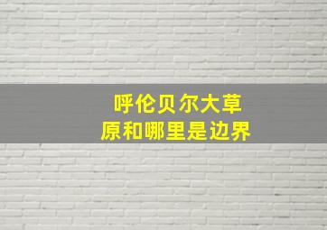 呼伦贝尔大草原和哪里是边界