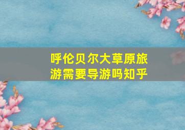 呼伦贝尔大草原旅游需要导游吗知乎