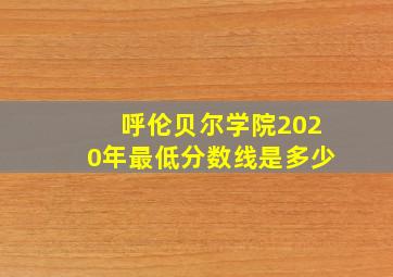 呼伦贝尔学院2020年最低分数线是多少