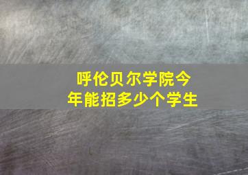 呼伦贝尔学院今年能招多少个学生